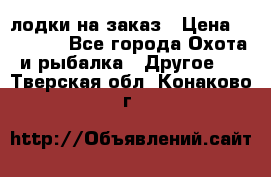 лодки на заказ › Цена ­ 15 000 - Все города Охота и рыбалка » Другое   . Тверская обл.,Конаково г.